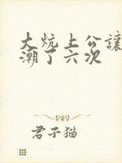 大炕上公让我高潮了六次