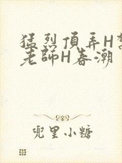 猛烈顶弄H禁欲老师H春潮