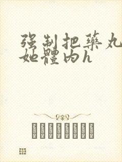 强制把药丸推进她体内h