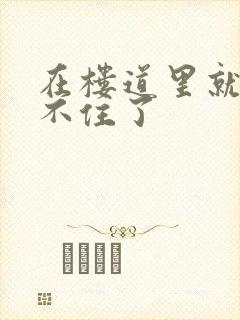 在楼道里就控制不住了