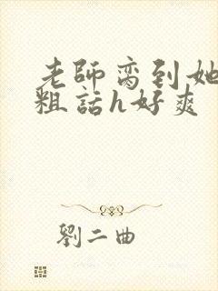 老师脔到她哭h粗话h好爽