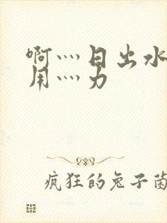 啊灬日出水了灬用灬力