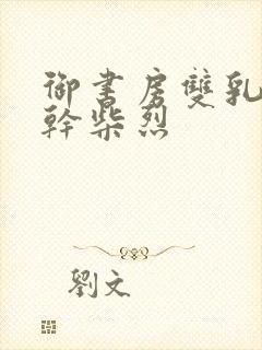 御书房双乳晃动干柴烈