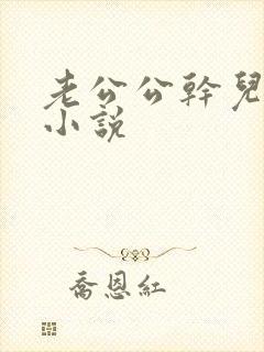 老公公干儿媳妇小说