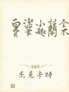 白洁小说全文免费笔趣阁不知所措