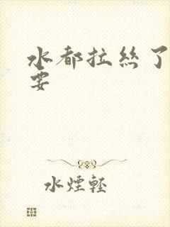 水都拉丝了还不要