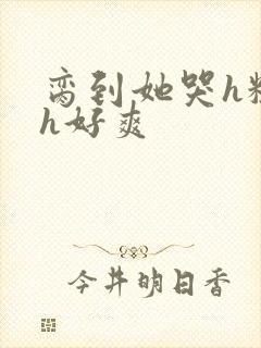 脔到她哭h粗话h好爽