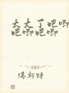 太大了吧唧吧唧吧唧吧唧