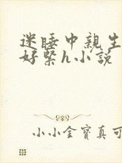 迷睡中亲生乖女好紧h小说