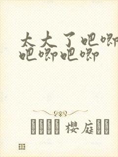 太大了吧唧吧唧吧唧吧唧