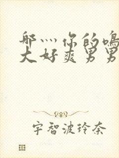 哪灬你的鸣巴好大好爽男男