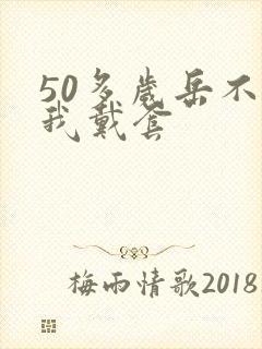 50多岁岳不让我戴套