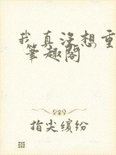 我真没想重生啊 笔趣阁