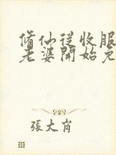 修仙从收服邻居老婆开始免费阅读