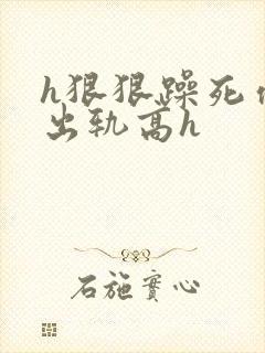 h狠狠躁死你h出轨高h