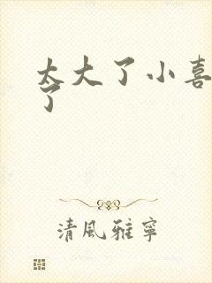 太大了小喜涨死了