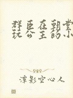 群臣在朝堂上却玩公主的小说