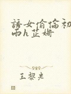 诱女偷伦初尝云雨h芷姗