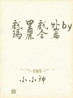 戏里戏外by苏玛丽全篇