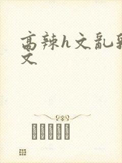 高辣h文乱乳h文