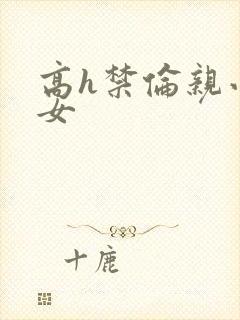 高h禁伦亲小幺女