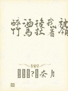 醉酒后我被青梅竹马拉着领证了