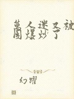 万人迷又被主角团爆炒了