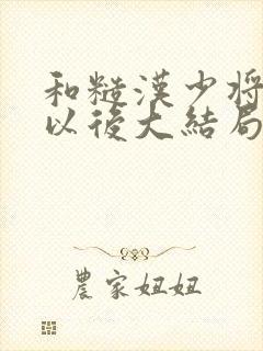 和糙汉少将闪婚以后大结局