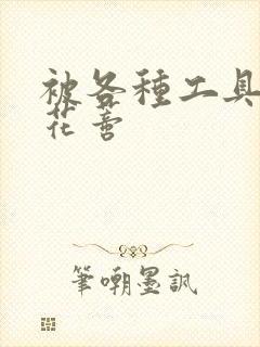 被各种工具调教花蒂