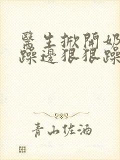 医生掀开奶罩边躁边狠狠躁视频