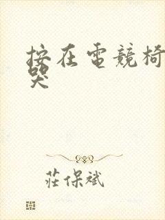 按在电竞椅上c哭