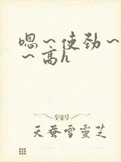 嗯～使劲～别停～高h