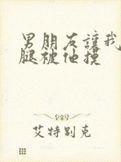 男朋友让我打开腿被他摸