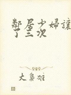 邻居少妇让我爽了三次