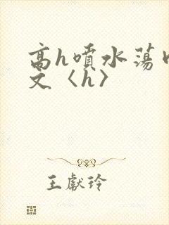 高h喷水荡肉欲文〈h〉