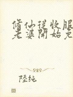 修仙从收服邻居老婆开始免费阅读