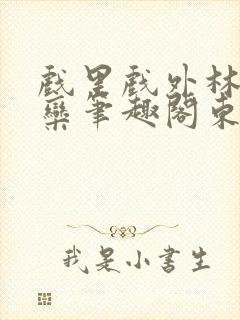 戏里戏外林芙岑栾笔趣阁东哥