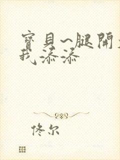 宝贝~腿开大点我添添