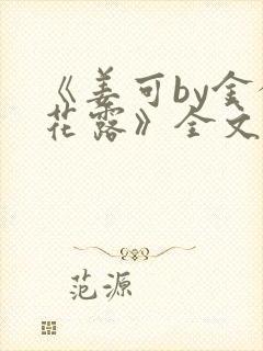 《姜可by金银花露》全文免费阅读