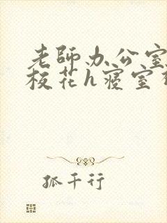 老师办公室狂肉校花h寝室视频