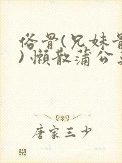 俗骨(兄妹骨科) 懒散蒲公英结局