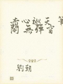 赤心巡天 笔趣阁 无弹窗