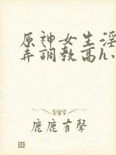 原神女生淫堕玩弄调教高h小说