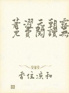 萧濯元朝露全文免费阅读无弹窗笔趣