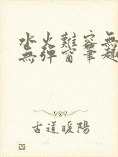 水火难容无删减无弹窗笔趣阁