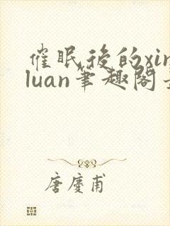 催眠后的xinluan笔趣阁最新章节更新时封面