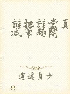 谁把谁当真无删减笔趣阁