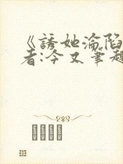 《诱她沦陷》作者:今又笔趣阁