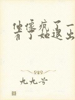 他像疯了一样占有了她退出