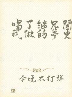 喝了继兄开的药我做的梦更精彩了